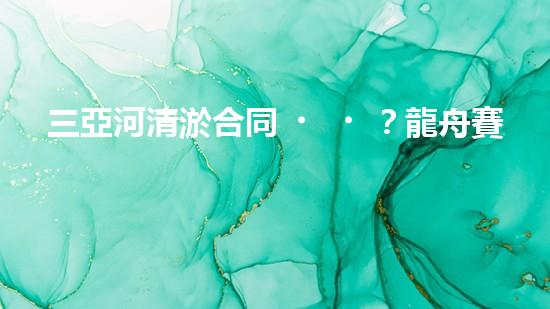 三亞河清淤合同？龍舟賽道煥新啦！
